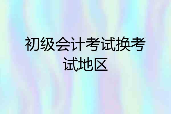 初级会计考试换考试地区