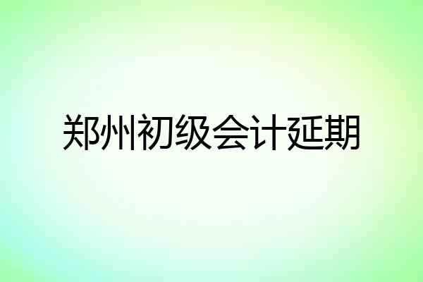 郑州初级会计延期