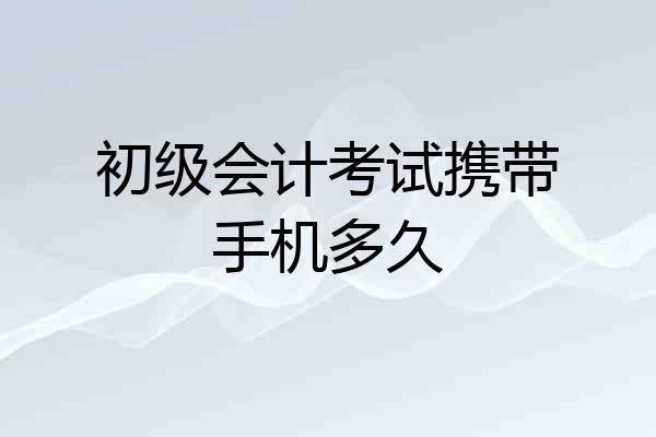 初级会计考试携带手机多久