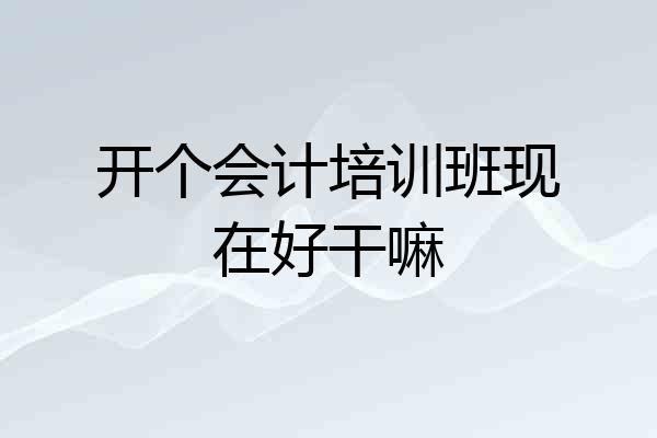 开个会计培训班现在好干嘛