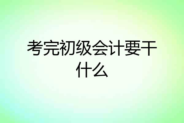 考完初级会计要干什么