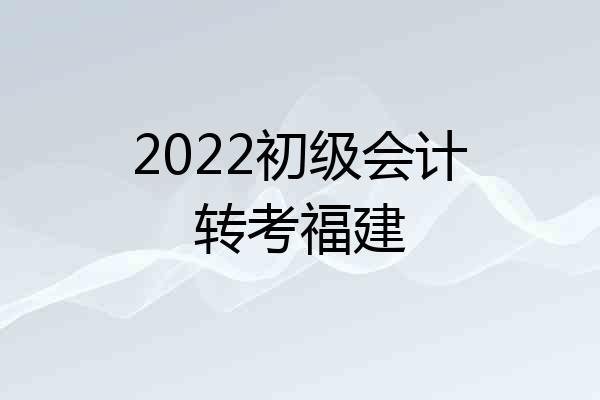 2022初级会计转考福建