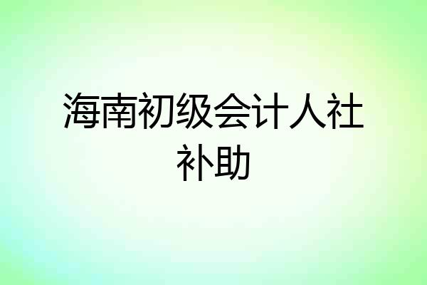 海南初级会计人社补助