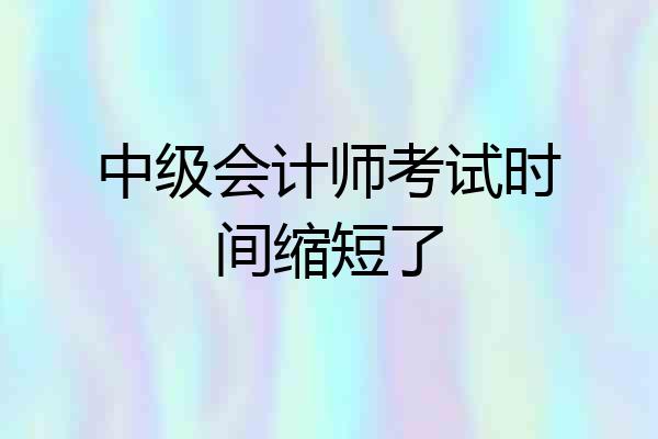中级会计师考试时间缩短了