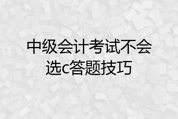 中级会计考试不会选c答题技巧