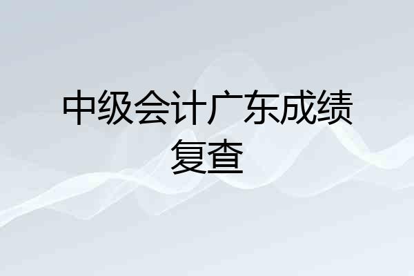 中级会计广东成绩复查