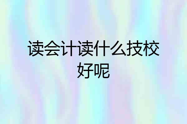 读会计读什么技校好呢