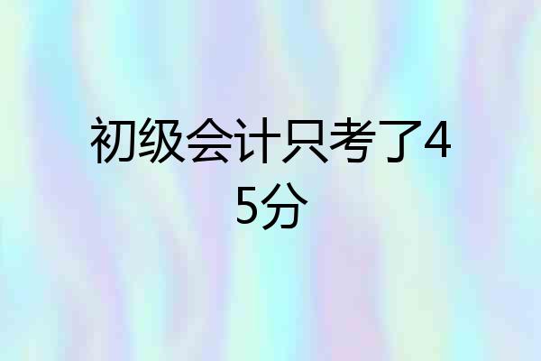 初级会计只考了45分