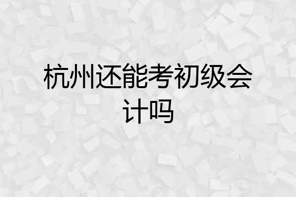 杭州还能考初级会计吗