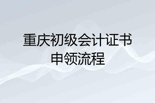 重庆初级会计证书申领流程