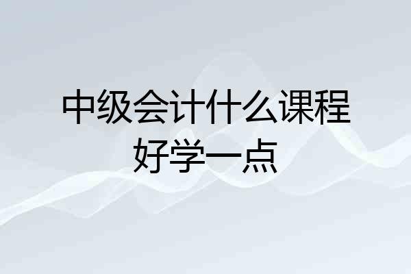中级会计什么课程好学一点