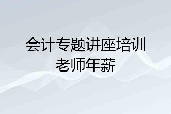 会计专题讲座培训老师年薪