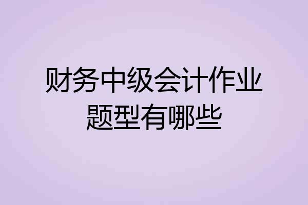 财务中级会计作业题型有哪些