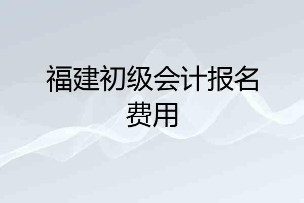 福建初级会计报名费用
