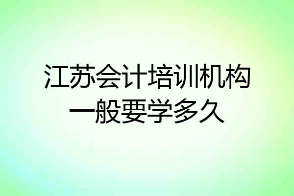 江苏会计培训机构一般要学多久