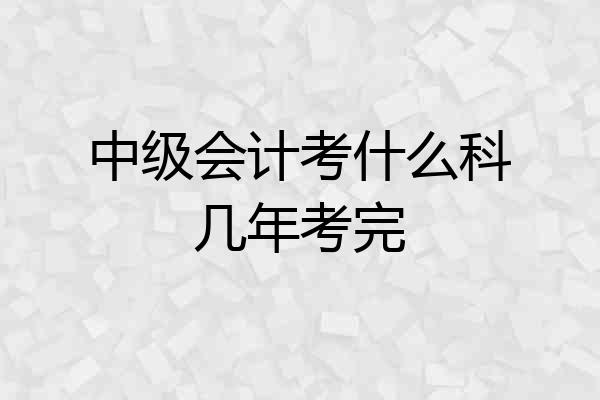 中级会计考什么科几年考完