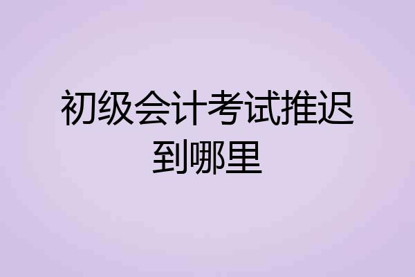 初级会计考试推迟到哪里