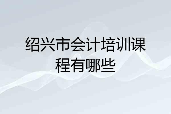 绍兴市会计培训课程有哪些