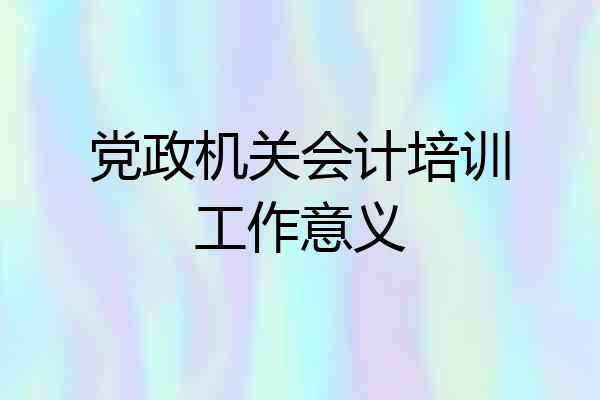 党政机关会计培训工作意义