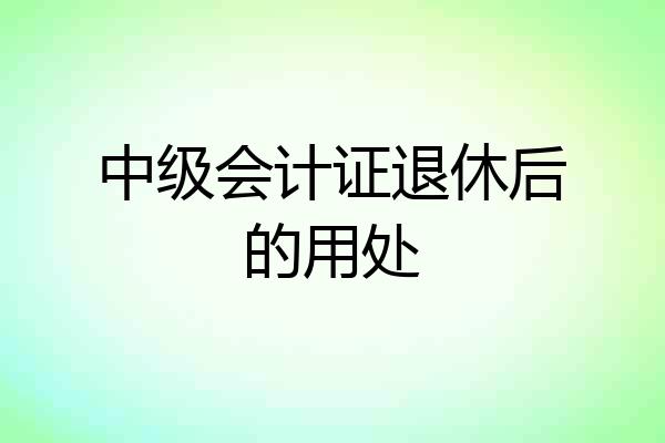 中级会计证退休后的用处