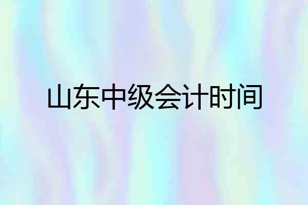 山东中级会计时间