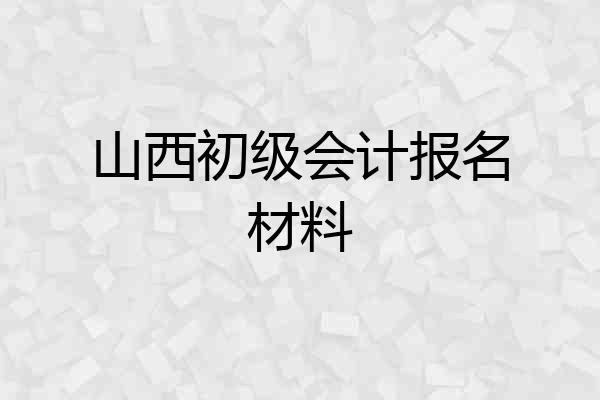 山西初级会计报名材料