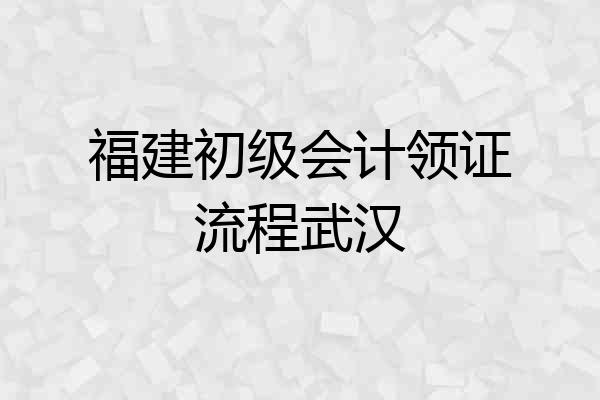 福建初级会计领证流程武汉