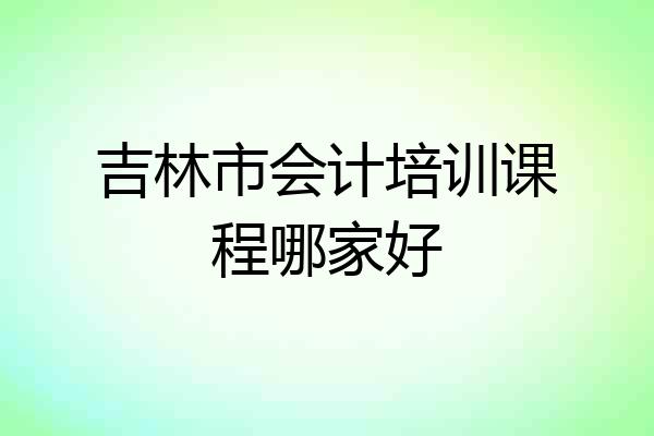吉林市会计培训课程哪家好
