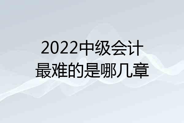 2022中级会计最难的是哪几章