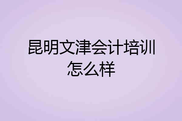 昆明文津会计培训怎么样