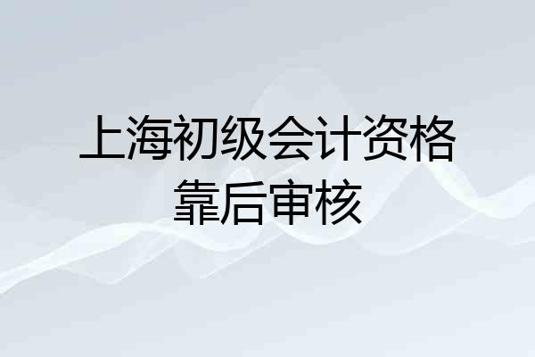 上海初级会计资格靠后审核