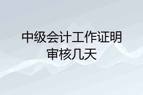 中级会计工作证明审核几天