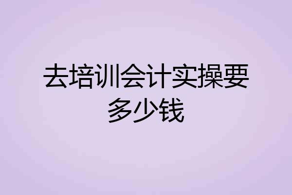 去培训会计实操要多少钱