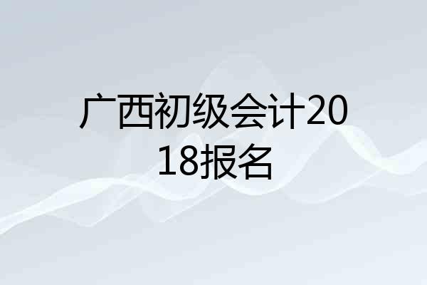 广西初级会计2018报名