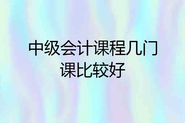 中级会计课程几门课比较好