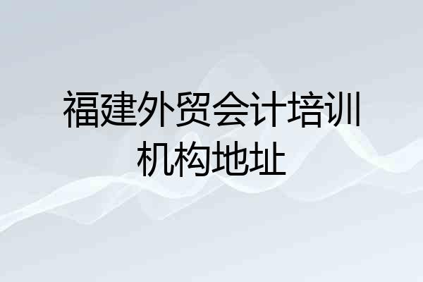 福建外贸会计培训机构地址