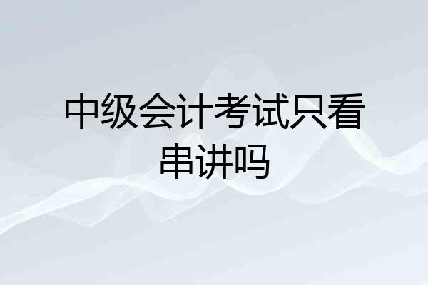 中级会计考试只看串讲吗