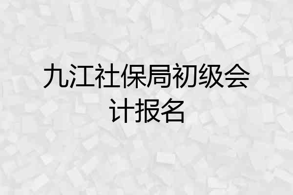 九江社保局初级会计报名