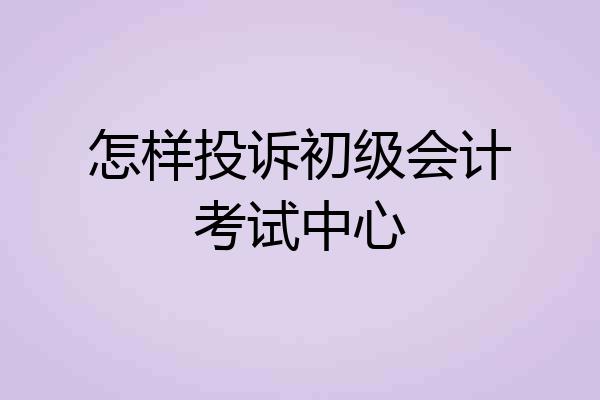 怎样投诉初级会计考试中心