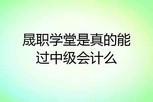 晟职学堂是真的能过中级会计么