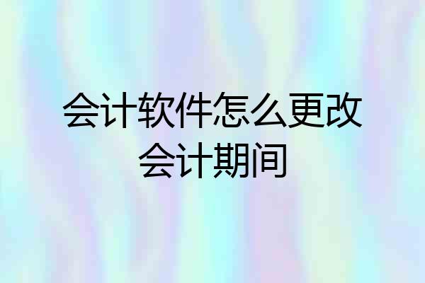 会计软件怎么更改会计期间