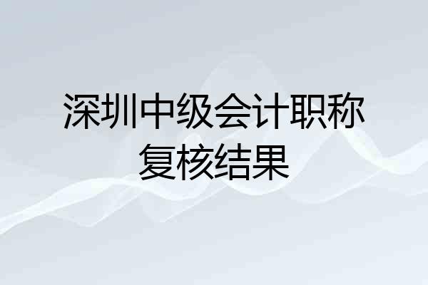 深圳中级会计职称复核结果