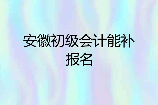安徽初级会计能补报名