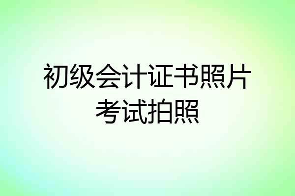 初级会计证书照片考试拍照