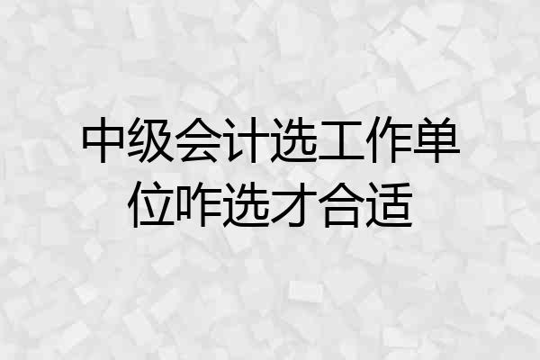 中级会计选工作单位咋选才合适