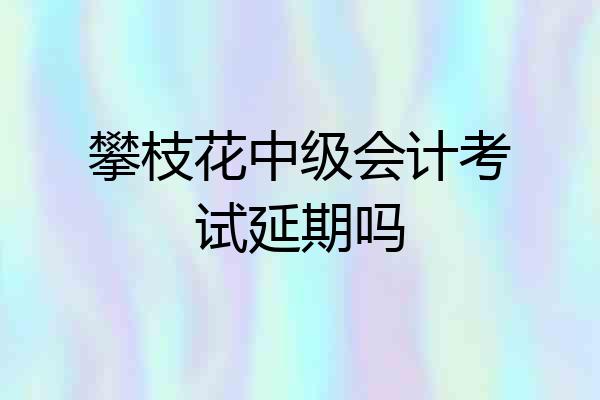 攀枝花中级会计考试延期吗