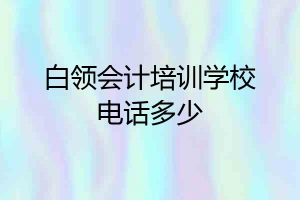 白领会计培训学校电话多少
