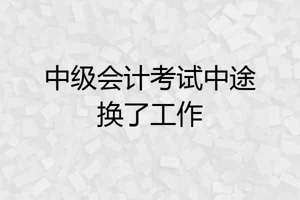 中级会计考试中途换了工作