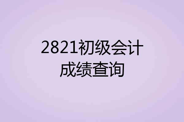 2821初级会计成绩查询