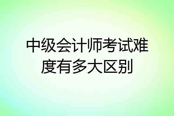 中级会计师考试难度有多大区别